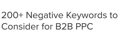 Avoiding Job Seekers
Prevent your ads from appearing for common employment and career-related searches:

career
careers
employment
hiring
intern
interns
internship
internships
job
jobs
recruiter
recruiting
resume
resumes
salaries
salary

Reference Keywords
Don’t waste money on people looking for information that is only loosely related to your products/services or industry:

about
definition
diagram
example
examples
history
map
maps
sample
samples
what are
what is

No Research & Stats
Assuming you have a limited advertising budget, avoid people doing research, and make sure your are using your advertising $$ to generate sales and qualified leads:

association
associations
book
books
case studies
case study
guide
guides
journal
journals
magazine
magazines
metrics
news
research
review
reviews
statistics
stats
success stories
success story
tutorial
tutorials
white paper
white papers

We Don’t Provide Education
Prevent your ads from being shown to people looking for classes and education:

class
classes
college
colleges
course
courses
education
school
schools
training
universities
university

No Bargains
These negative keywords will help if you are positioned as a premium provider. If you do want visitors for these keyword concepts, create an additional campaign or ad group to focus on these discount concepts, and specifically bid on keywords that contain these words. And then make sure to add this list of negative keywords to the campaigns or ad groups that do not target the discount audience:

bargain
cheap
clearance
close out
close outs
closeout
closeouts
discount
discounted
free
inexpensive
liquidation
odd lots
overstock
remainder
remainders

Avoiding Price Shoppers
You may want visitors to your site looking for pricing and/or quotes, but if not, make sure to add in these words as negative keywords to avoid prospects who may be more concerned with price than with quality or service:

price
prices
pricing
quote
quotes

Avoiding DIY
In many industries there are “do-it-yourselfers” or hobbyists who are searching for information on how to take on a project themselves. It’s a good idea to screen out this audience if you do not cater to it:

craft
crafts
create
creating
hand made
handmade
home
homemade
how to
make
making

Selling Commercial Software
This is a tricky one. If you are a company selling commercial or enterprise software, a) you are likely to want to avoid the thousands of software developers who are looking for free resources, and b) you want to avoid confusion with consumers looking for tools and home-use products. Use this list as a starting point, but also brainstorm and use keyword suggestion tools to find potential negative keywords that are specific to your software space:

burn
burner
cd
code
community
desktop
developer
developers
disk
download (if you don’t have one)
downloads (if you don’t have any)
dvd
error
file
files
forum
free
freeware
game
games
gnu
hack
hacks
libraries
library
microsoft ( ? )
open source
public domain
retail
retail
retailer
retailers
shareware
shortcut
shortcuts
template
templates
tip
tips
video
windows

Manufacturing & Industrial
This is a very broad list of words, covering many different concepts related to manufacturing and industrial companies. Use this list to start the process of generating negative keywords specific to your industry, product lines, and business model.

antique
consumer
export
exporter
exporters
hobby
import
importer
importers
measurement
model
models
regulations
rent
rental
repair
repairs
retail
retailer
retailers
rules
safety
specifications
specs
standards
store
toy
toys
used
vintage

Product Materials
Obviously not all of these materials will apply to one business. I created this list of product materials as a reminder to screen out searches for product types that a company does not offer. One might wonder if it is OK to not screen for these in the hopes that someone will search for one type of product, but be convinced to buy a different type once they see what is available. Most B2B marketers have limited PPC budgets, so usually it is a better idea to only show your ads to people who don’t have a specific alternative to your products already in mind:

aluminum
ceramic
cotton
fabric
glass
gold
iron
leather
metal
paper
plastic
rubber
silver
stainless steel
steel
stone
vinyl
wood

Legal/Law
It is probably a good idea to prevent your ads from being shown to people looking for information related to legislation and regulations. There will be cases where this might not apply, especially if your product/service solves a regulatory/compliance issue (and if you have a landing page on your site that speaks to the legal issue AND provides a conversion action right there on the page):

act
act of
compliance
law
laws
legal
legislation
regulation
regulations

Other Negative Keywords B2B Marketers May Consider
Here are just a few more words that seem to come up in B2B search advertising campaigns…

club
clubs
consultants
consulting
gift
gifts
online
photo
photograph
photographs
picture
pictures
send
sending