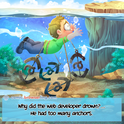 Why did the web developer drown?... He had too many anchors.

For more Internet browser jokes visit https://comic.browserling.com. New jokes about IE, Edge, Firefox, Safari and Opera every week!