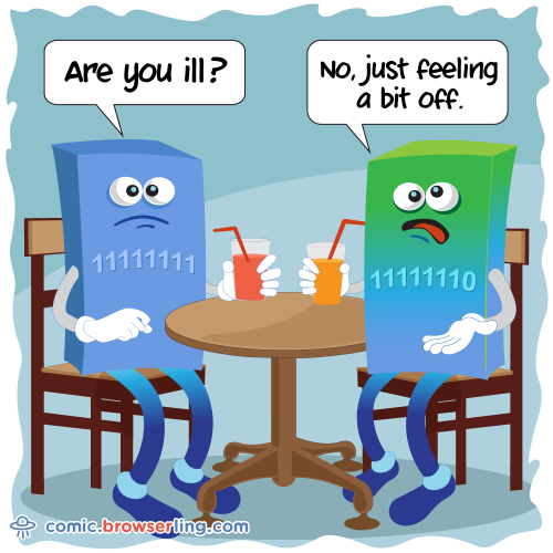 Two bytes meet. The first byte asks, "Are you ill?" The second byte replies, "No, just feeling a bit off."

For more Internet browser jokes visit https://comic.browserling.com. New jokes about IE, Edge, Firefox, Safari and Opera every week!