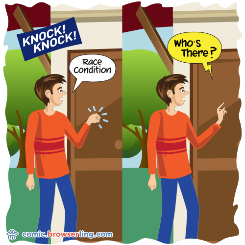 Knock knock! Race condition. Who's there?!

For more Internet browser jokes visit https://comic.browserling.com. New jokes about IE, Edge, Firefox, Safari and Opera every week!