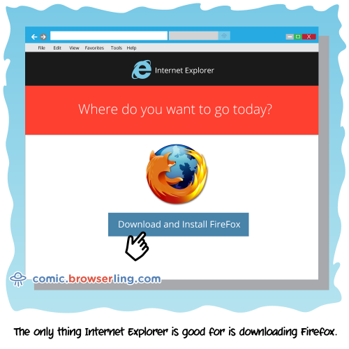 The only thing Internet Explorer is good for is downloading Firefox.

For more Internet browser jokes visit https://comic.browserling.com. New jokes about IE, Edge, Firefox, Safari and Opera every week!