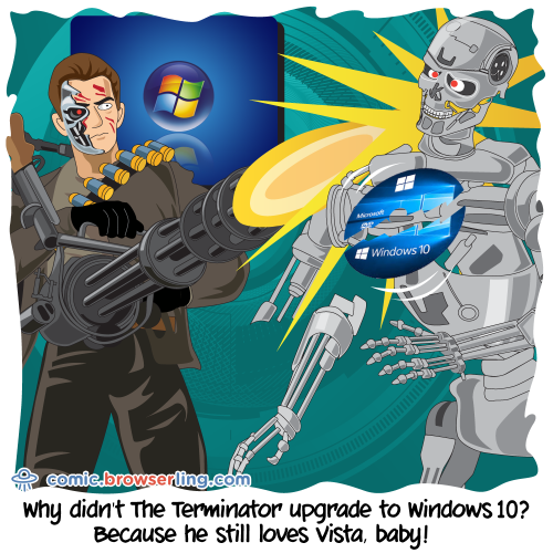 Why didn't The Terminator upgrade to Windows 10?... Because he still loves Vista, baby!

For more Internet browser jokes visit https://comic.browserling.com. New jokes about IE, Edge, Firefox, Safari and Opera every week!