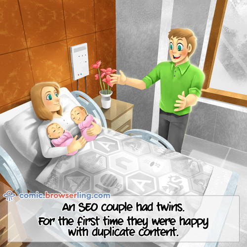 An SEO couple had twins. For the first time they were happy with duplicate content.

For more Internet browser jokes visit https://comic.browserling.com. New jokes about IE, Edge, Firefox, Safari and Opera every week!