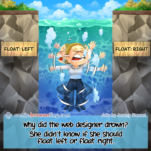 Why did the web designer drown?... She didn't know if she should float left or float right.

For more Internet browser jokes visit https://comic.browserling.com. New jokes about IE, Edge, Firefox, Safari and Opera every week!