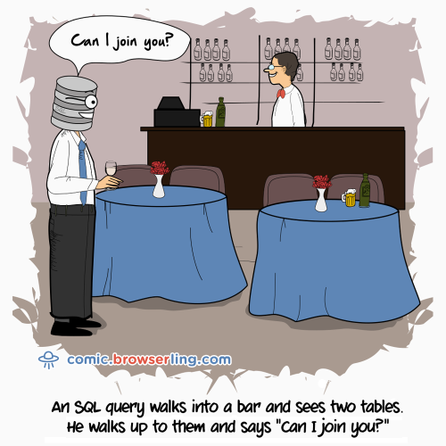 An SQL query walks into a bar and sees two tables. He walks up to them and says "Can I join you?"

For more Internet browser jokes visit https://comic.browserling.com. New jokes about IE, Edge, Firefox, Safari and Opera every week!