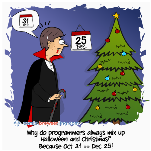 Why do programmers always mix up Halloween and Christmas? ... Because Oct 31 == Dec 25!

For more Internet browser jokes visit https://comic.browserling.com. New jokes about IE, Edge, Firefox, Safari and Opera every week!