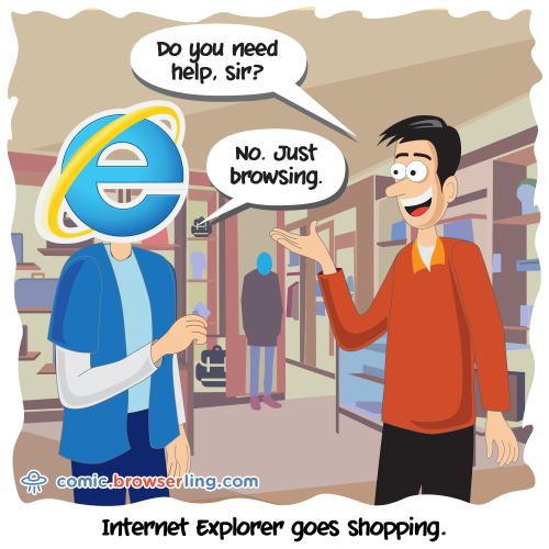 Internet Explorer goes shopping. An employee asks, "Do you need help?" Internet Explorer responds, "No. Just browsing."

For more Internet browser jokes visit https://comic.browserling.com. New jokes about IE, Edge, Firefox, Safari and Opera every week!