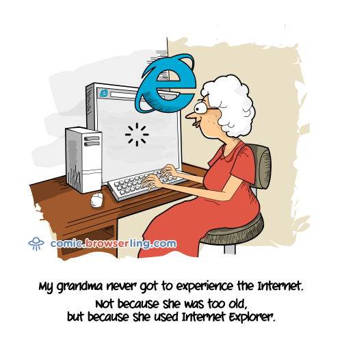 My grandma never got to experience the Internet. Not because she was too old, but because she used Internet Explorer.

For more Internet browser jokes visit https://comic.browserling.com. New jokes about IE, Edge, Firefox, Safari and Opera every week!