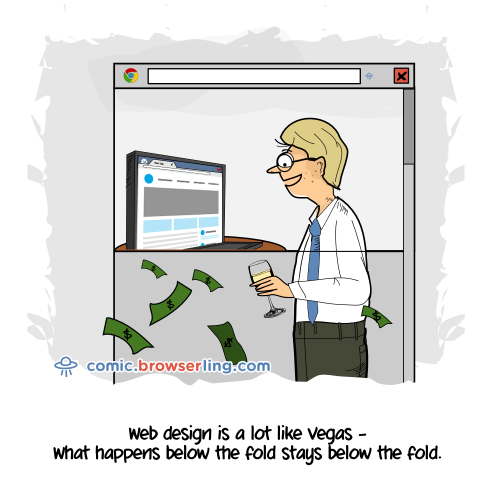 Web design is a lot like Vegas. What happens below the fold stays below the fold.

For more Internet browser jokes visit https://comic.browserling.com. New jokes about IE, Edge, Firefox, Safari and Opera every week!