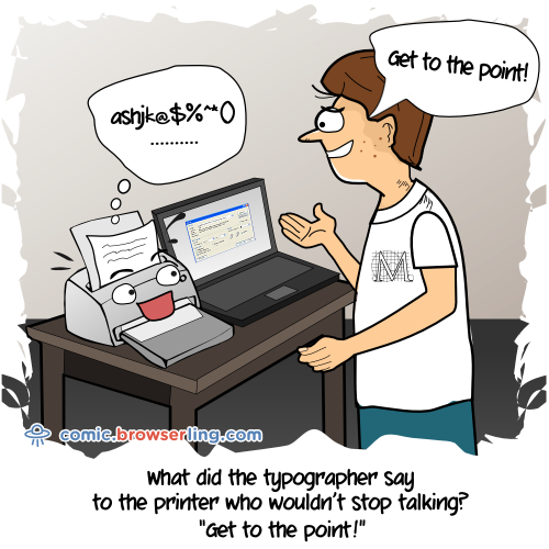 What did the typographer say to the printer who wouldn't stop talking?... Get to the point!

For more Internet browser jokes visit https://comic.browserling.com. New jokes about IE, Edge, Firefox, Safari and Opera every week!