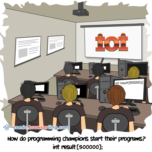 How do programming champions start their programs?... int result[500000];

For more Internet browser jokes visit https://comic.browserling.com. New jokes about IE, Edge, Firefox, Safari and Opera every week!