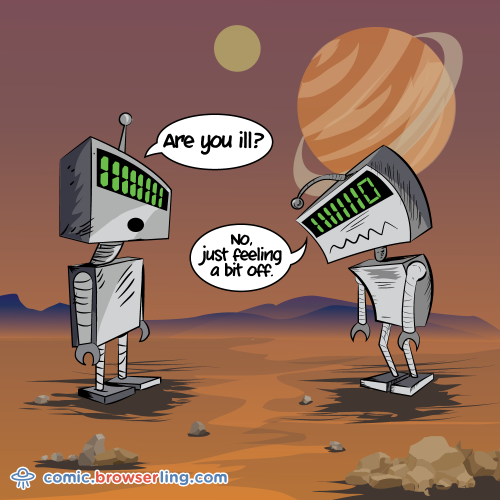 Two robots meet. The first robot asks, "Are you ill?" The second robot replies, "No, just feeling a bit off."

For more Internet browser jokes visit https://comic.browserling.com. New jokes about IE, Edge, Firefox, Safari and Opera every week!