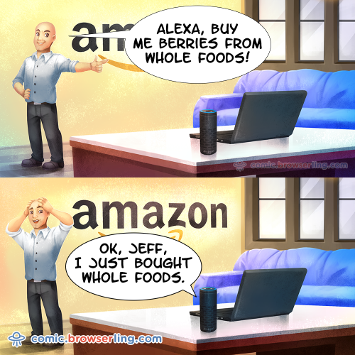 Jeff Bezos: "Alexa, buy me berries from Whole Foods!" Alexa: "Ok, Jeff, I just bought Whole Foods."

For more Internet browser jokes visit https://comic.browserling.com. New jokes about IE, Edge, Firefox, Safari and Opera every week!