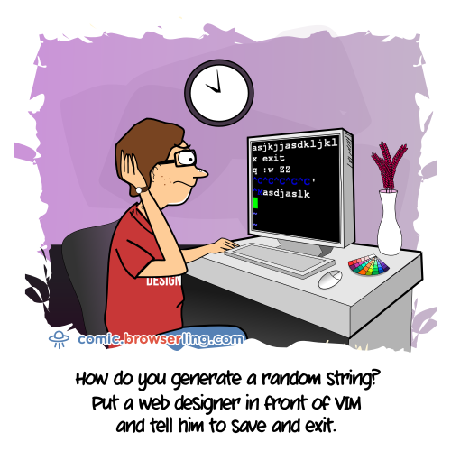 How do you generate a random string? ... Put a web designer in front of VIM and tell him to save and exit.

For more Internet browser jokes visit https://comic.browserling.com. New jokes about IE, Edge, Firefox, Safari and Opera every week!