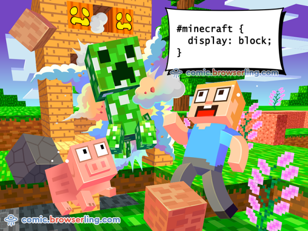 #minecraft { display: block; }

We love programmer, nerd and geek humor! For more funny computer jokes visit our comic at https://comic.browserling.com. We're adding new programming jokes every week. We're true geeks at heart.