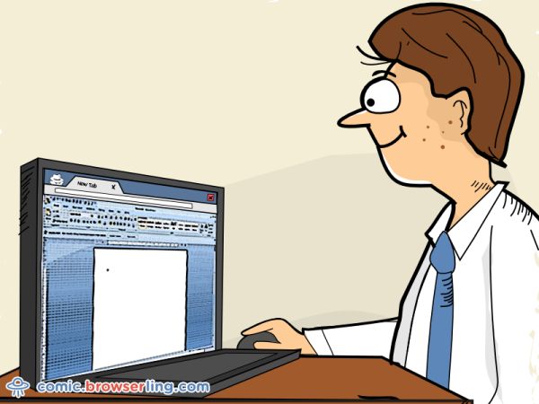 How do you know when you're really in incognito mode? ... Your browser turns into a Word document.

We love programmer, nerd and geek humor! For more funny computer jokes visit our comic at https://comic.browserling.com. We're adding new programming jokes every week. We're true geeks at heart.