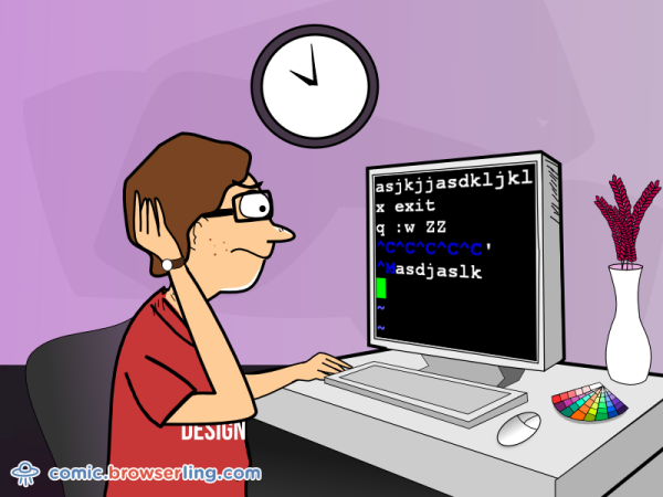 How do you generate a random string? ... Put a web designer in front of VIM and tell him to save and exit.

We love programmer, nerd and geek humor! For more funny computer jokes visit our comic at https://comic.browserling.com. We're adding new programming jokes every week. We're true geeks at heart.