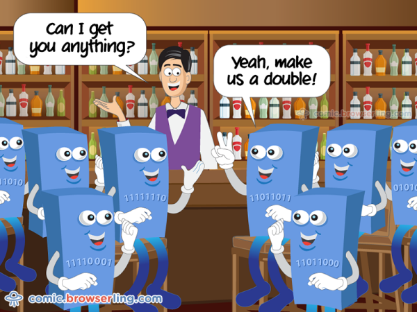 Eight bytes walk into a bar. The barman asks, "Can I get you anything?" The bytes reply, "Yeah, make us a double!"

We love programmer, nerd and geek humor! For more funny computer jokes visit our comic at https://comic.browserling.com. We're adding new programming jokes every week. We're true geeks at heart.