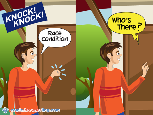 Knock knock! Race condition. Who's there?!

We love programmer, nerd and geek humor! For more funny computer jokes visit our comic at https://comic.browserling.com. We're adding new programming jokes every week. We're true geeks at heart.