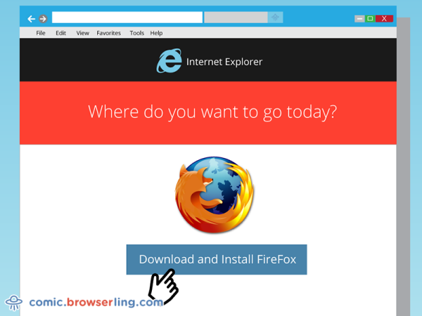 The only thing Internet Explorer is good for is downloading Firefox.

We love programmer, nerd and geek humor! For more funny computer jokes visit our comic at https://comic.browserling.com. We're adding new programming jokes every week. We're true geeks at heart.