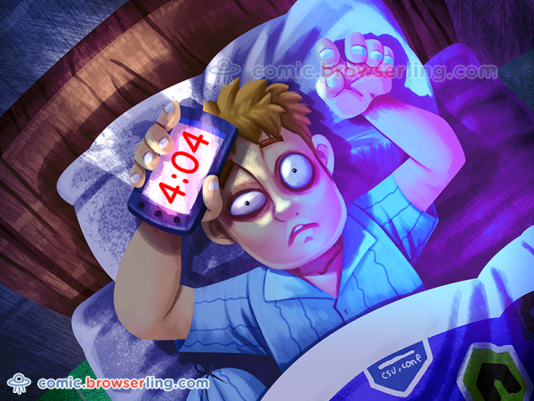 4:04 AM. Sleep not found.

We love programmer, nerd and geek humor! For more funny computer jokes visit our comic at https://comic.browserling.com. We're adding new programming jokes every week. We're true geeks at heart.