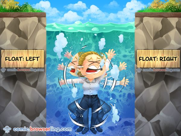 Why did the web designer drown?... She didn't know if she should float left or float right.

We love programmer, nerd and geek humor! For more funny computer jokes visit our comic at https://comic.browserling.com. We're adding new programming jokes every week. We're true geeks at heart.