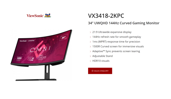 -- OVERVIEW --

Engineered for truly expansive visuals, the ViewSonic VX3418-2KPC features a stunning, 34” ultrawide display. With a rapid 144Hz refresh rate and 1ms MPRT response time, games are rendered with smooth, blur-free visuals. A clean design and 3-side borderless display enhances this big screen experience even further. The ultrawide 21:9 aspect ratio and 1500R curvature provides an immersive experience for both productivity and gameplay. Adaptive™ Sync technology synchronises your monitor and GPU outputs, virtually eliminating tearing and stuttering during your gameplay. VX3418-2KPC is also equipped with ViewSonic’s exclusive ViewMode™ presets, which offer optimized screen performance for a variety of needs, such gaming, editing, or watching movies. In addition, a DisplayPort and HDMI inputs offer flexible connectivity for gaming and entertainment.

--

21:9 Ultrawide expansive display
144Hz refresh rate for smooth gameplay
1ms (MPRT) response time for precision
1500R Curved screen for immersive visuals
Adaptive™ Sync prevents screen tearing
Adjustable Stand
HDR10 visuals