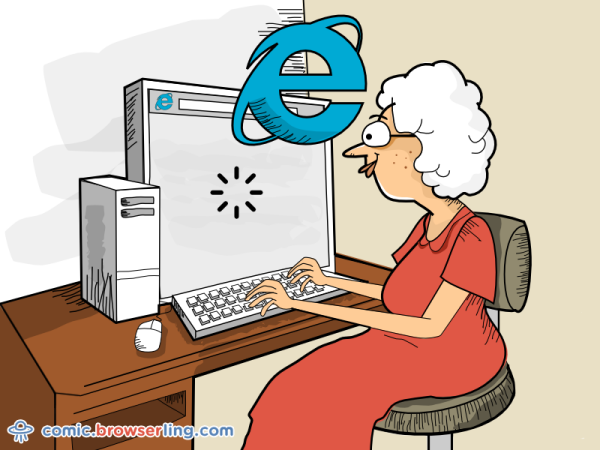 My grandma never got to experience the Internet. Not because she was too old, but because she used Internet Explorer.

We love programmer, nerd and geek humor! For more funny computer jokes visit our comic at https://comic.browserling.com. We're adding new programming jokes every week. We're true geeks at heart.